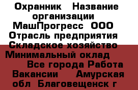 Охранник › Название организации ­ МашПрогресс, ООО › Отрасль предприятия ­ Складское хозяйство › Минимальный оклад ­ 20 000 - Все города Работа » Вакансии   . Амурская обл.,Благовещенск г.